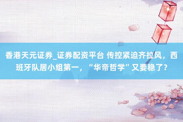 香港天元证券_证券配资平台 传控紧迫齐拉风，西班牙队居小组第一，“华帝哲学”又要稳了？