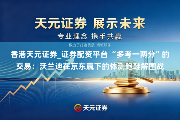 香港天元证券_证券配资平台 “多考一两分”的交易：沃兰迪在京东赢下的体测跑鞋解围战