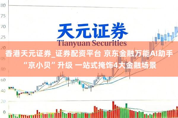 香港天元证券_证券配资平台 京东金融万能AI助手“京小贝”升级 一站式掩饰4大金融场景