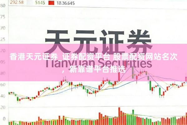 香港天元证券_证券配资平台 股票配资网站名次，新靠谱平台推选