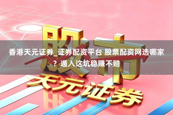 香港天元证券_证券配资平台 股票配资网选哪家？遁入这坑稳赚不赔