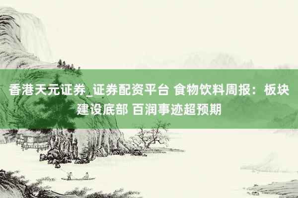 香港天元证券_证券配资平台 食物饮料周报：板块建设底部 百润事迹超预期