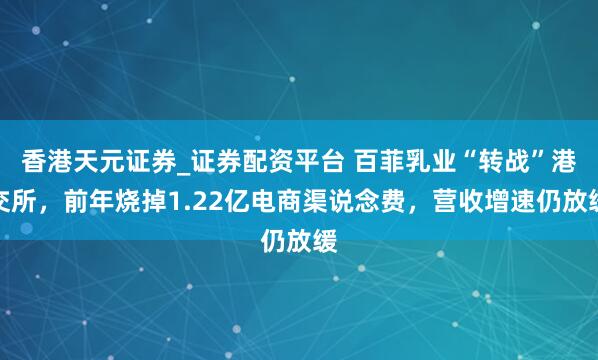 香港天元证券_证券配资平台 百菲乳业“转战”港交所，前年烧掉1.22亿电商渠说念费，营收增速仍放缓