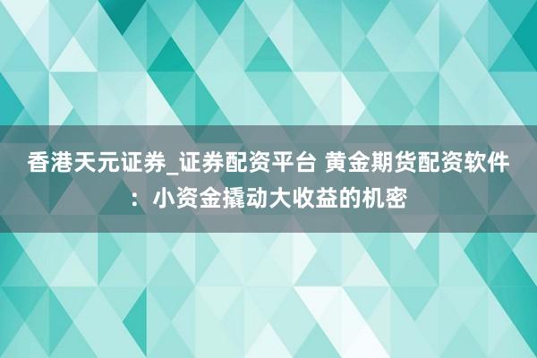 香港天元证券_证券配资平台 黄金期货配资软件：小资金撬动大收益的机密