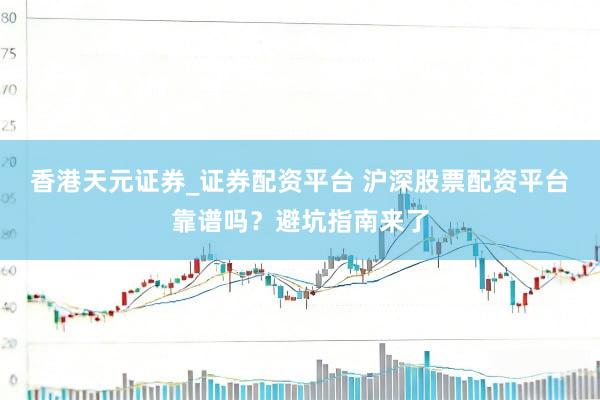 香港天元证券_证券配资平台 沪深股票配资平台靠谱吗？避坑指南来了