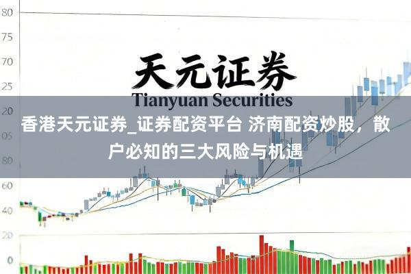 香港天元证券_证券配资平台 济南配资炒股，散户必知的三大风险与机遇