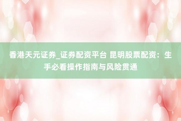香港天元证券_证券配资平台 昆明股票配资:生手必看操作指南与风险贯通