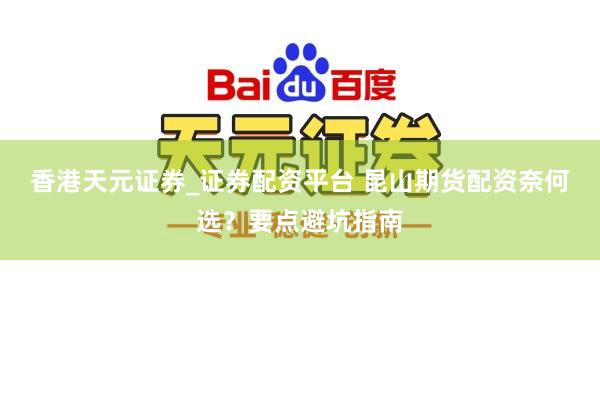 香港天元证券_证券配资平台 昆山期货配资奈何选?要点避坑指南