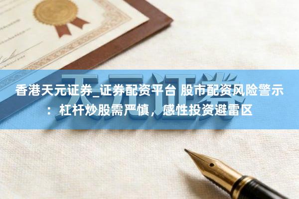 香港天元证券_证券配资平台 股市配资风险警示：杠杆炒股需严慎，感性投资避雷区
