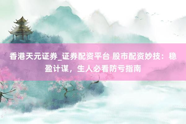 香港天元证券_证券配资平台 股市配资妙技：稳盈计谋，生人必看防亏指南