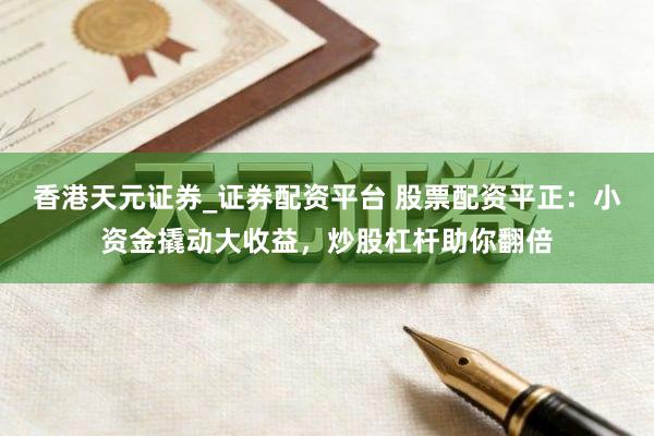 香港天元证券_证券配资平台 股票配资平正：小资金撬动大收益，炒股杠杆助你翻倍