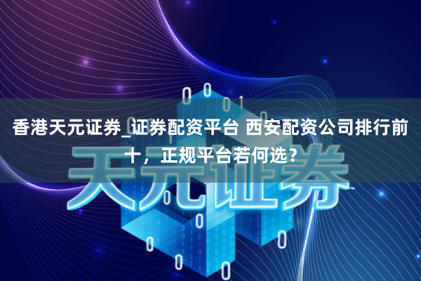 香港天元证券_证券配资平台 西安配资公司排行前十，正规平台若何选？