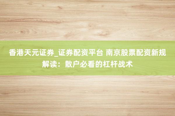 香港天元证券_证券配资平台 南京股票配资新规解读：散户必看的杠杆战术