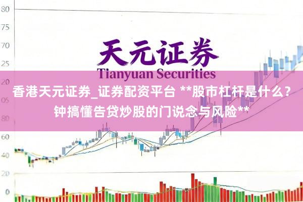 香港天元证券_证券配资平台 **股市杠杆是什么？钟搞懂告贷炒股的门说念与风险**