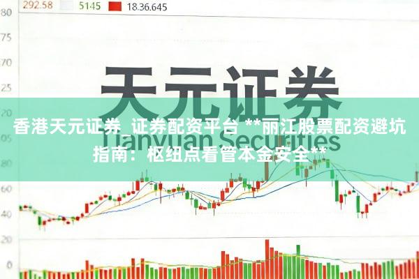 香港天元证券_证券配资平台 **丽江股票配资避坑指南：枢纽点看管本金安全**
