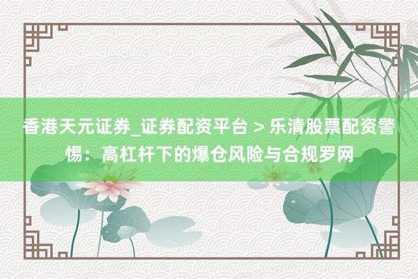 香港天元证券_证券配资平台 > 乐清股票配资警惕：高杠杆下的爆仓风险与合规罗网