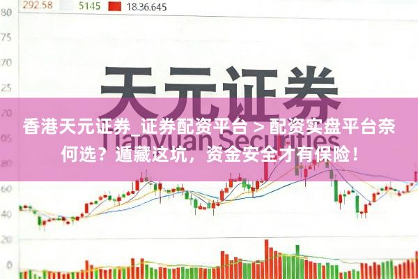 香港天元证券_证券配资平台 > 配资实盘平台奈何选？遁藏这坑，资金安全才有保险！