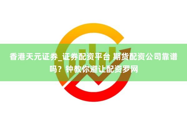 香港天元证券_证券配资平台 期货配资公司靠谱吗？钟教你避让配资罗网