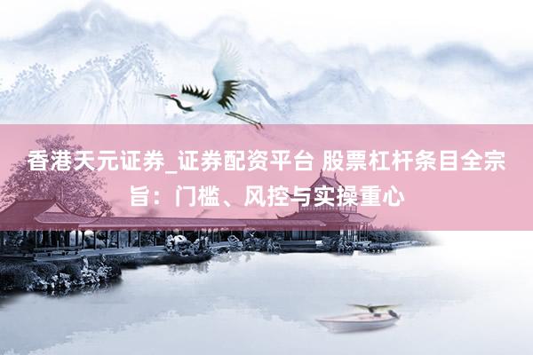 香港天元证券_证券配资平台 股票杠杆条目全宗旨：门槛、风控与实操重心