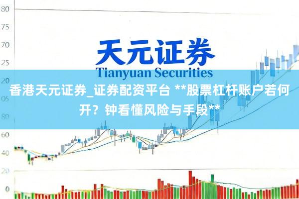 香港天元证券_证券配资平台 **股票杠杆账户若何开？钟看懂风险与手段**