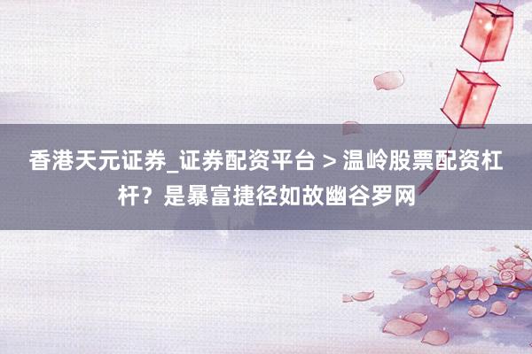 香港天元证券_证券配资平台 > 温岭股票配资杠杆？是暴富捷径如故幽谷罗网