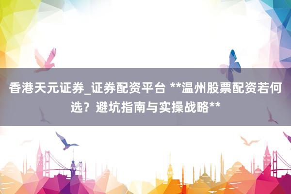 香港天元证券_证券配资平台 **温州股票配资若何选？避坑指南与实操战略**