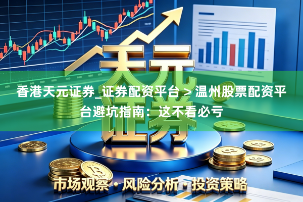 香港天元证券_证券配资平台 > 温州股票配资平台避坑指南：这不看必亏