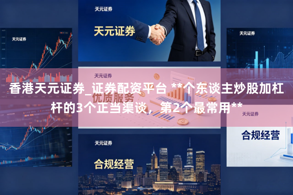 香港天元证券_证券配资平台 **个东谈主炒股加杠杆的3个正当渠谈，第2个最常用**