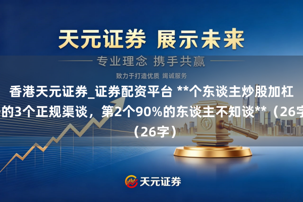 香港天元证券_证券配资平台 **个东谈主炒股加杠杆的3个正规渠谈，第2个90%的东谈主不知谈**（26字）