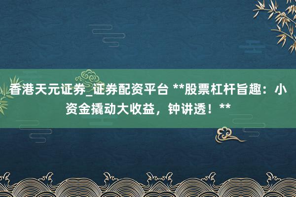 香港天元证券_证券配资平台 **股票杠杆旨趣：小资金撬动大收益，钟讲透！**