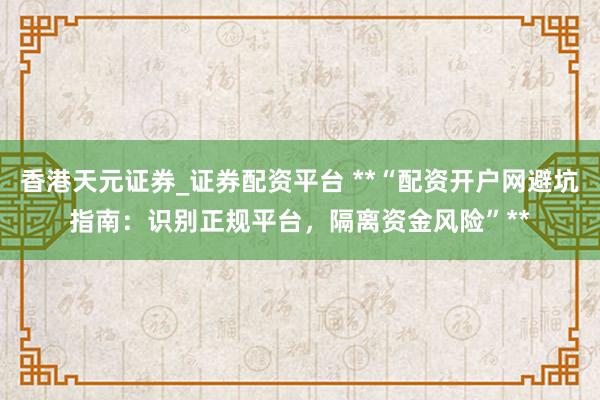 香港天元证券_证券配资平台 **“配资开户网避坑指南：识别正规平台，隔离资金风险”**