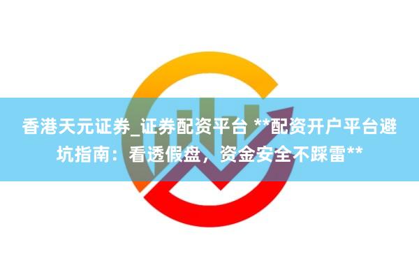 香港天元证券_证券配资平台 **配资开户平台避坑指南：看透假盘，资金安全不踩雷**