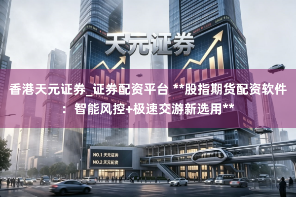 香港天元证券_证券配资平台 **股指期货配资软件：智能风控+极速交游新选用**