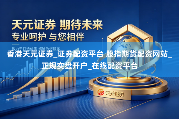 香港天元证券_证券配资平台 股指期货配资网站_正规实盘开户_在线配资平台