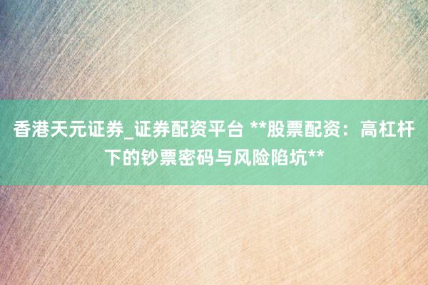 香港天元证券_证券配资平台 **股票配资：高杠杆下的钞票密码与风险陷坑**
