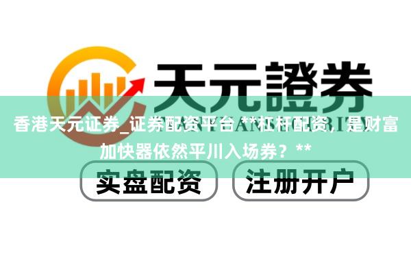 香港天元证券_证券配资平台 **杠杆配资，是财富加快器依然平川入场券？**