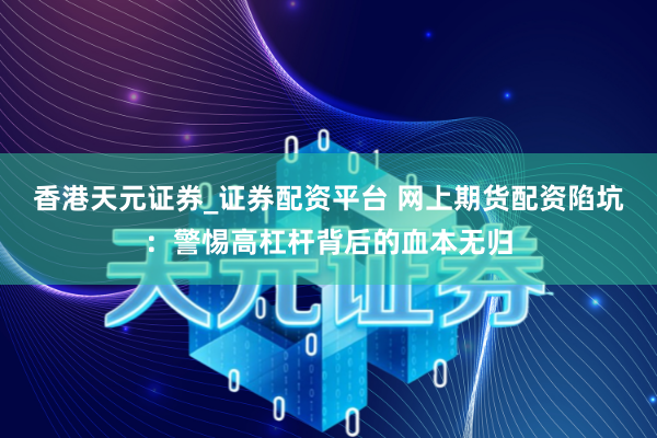 香港天元证券_证券配资平台 网上期货配资陷坑：警惕高杠杆背后的血本无归