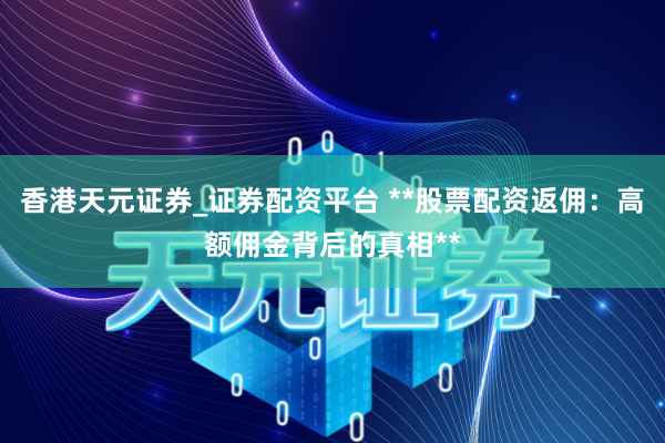 香港天元证券_证券配资平台 **股票配资返佣：高额佣金背后的真相**