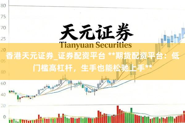 香港天元证券_证券配资平台 **期货配资平台：低门槛高杠杆，生手也能松驰上手**