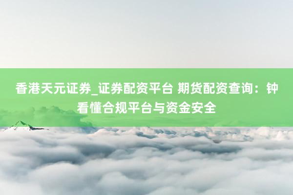 香港天元证券_证券配资平台 期货配资查询：钟看懂合规平台与资金安全