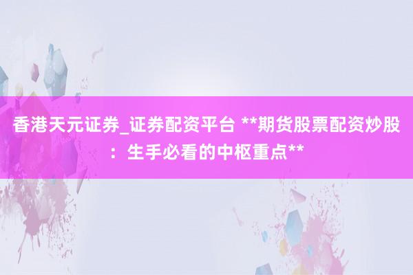 香港天元证券_证券配资平台 **期货股票配资炒股：生手必看的中枢重点**