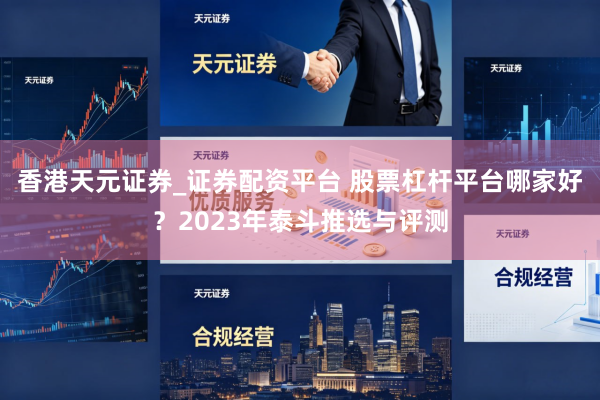 香港天元证券_证券配资平台 股票杠杆平台哪家好？2023年泰斗推选与评测
